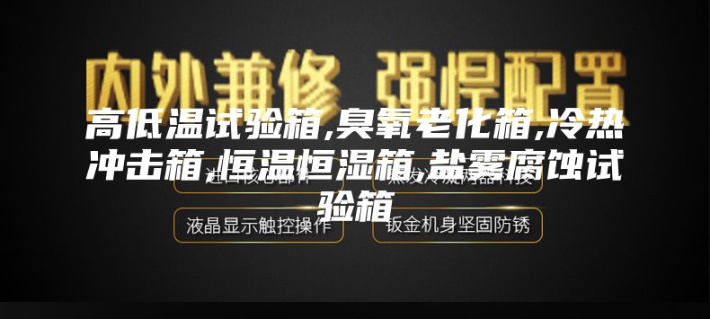 高低溫試驗箱,臭氧老化箱,冷熱衝擊箱,恒溫恒濕（shī）箱,鹽霧腐蝕試驗箱